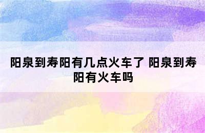 阳泉到寿阳有几点火车了 阳泉到寿阳有火车吗